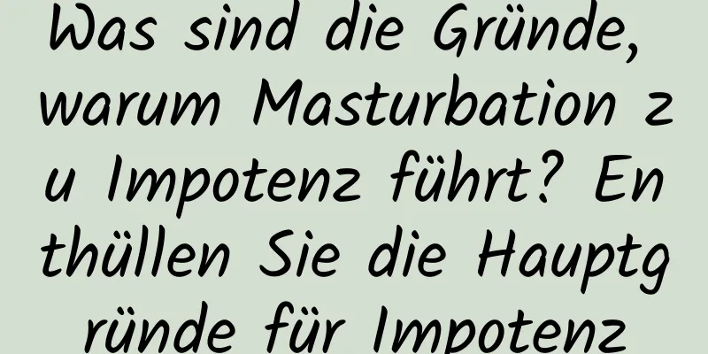 Was sind die Gründe, warum Masturbation zu Impotenz führt? Enthüllen Sie die Hauptgründe für Impotenz