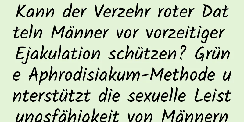 Kann der Verzehr roter Datteln Männer vor vorzeitiger Ejakulation schützen? Grüne Aphrodisiakum-Methode unterstützt die sexuelle Leistungsfähigkeit von Männern