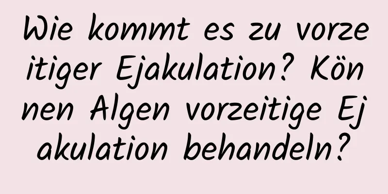 Wie kommt es zu vorzeitiger Ejakulation? Können Algen vorzeitige Ejakulation behandeln?