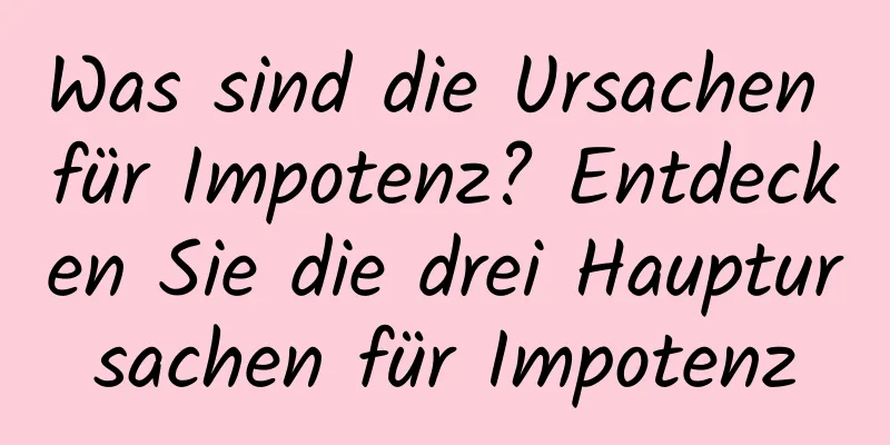 Was sind die Ursachen für Impotenz? Entdecken Sie die drei Hauptursachen für Impotenz