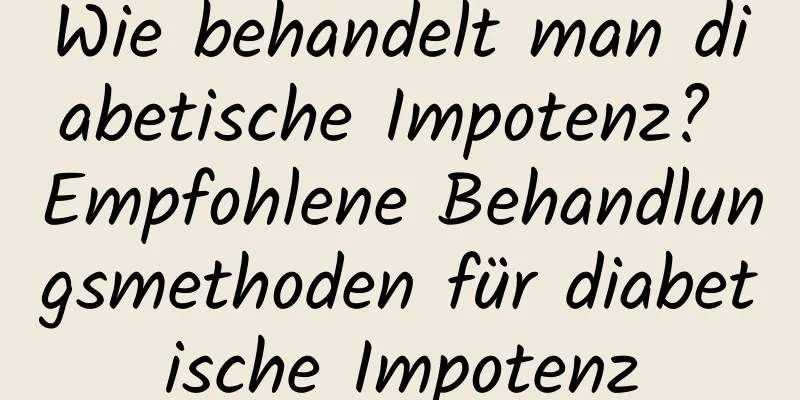 Wie behandelt man diabetische Impotenz? Empfohlene Behandlungsmethoden für diabetische Impotenz