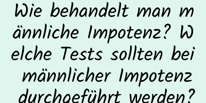 Wie behandelt man männliche Impotenz? Welche Tests sollten bei männlicher Impotenz durchgeführt werden?