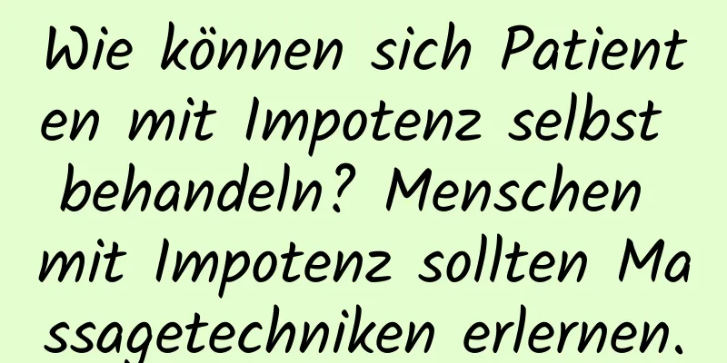 Wie können sich Patienten mit Impotenz selbst behandeln? Menschen mit Impotenz sollten Massagetechniken erlernen.