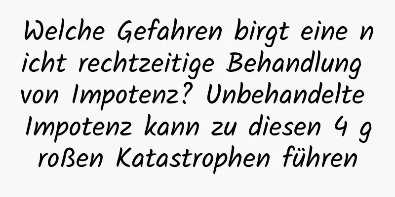 Welche Gefahren birgt eine nicht rechtzeitige Behandlung von Impotenz? Unbehandelte Impotenz kann zu diesen 4 großen Katastrophen führen