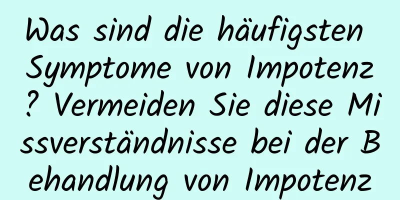 Was sind die häufigsten Symptome von Impotenz? Vermeiden Sie diese Missverständnisse bei der Behandlung von Impotenz