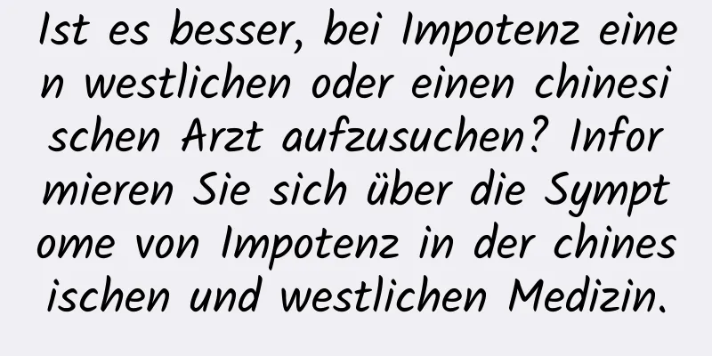 Ist es besser, bei Impotenz einen westlichen oder einen chinesischen Arzt aufzusuchen? Informieren Sie sich über die Symptome von Impotenz in der chinesischen und westlichen Medizin.