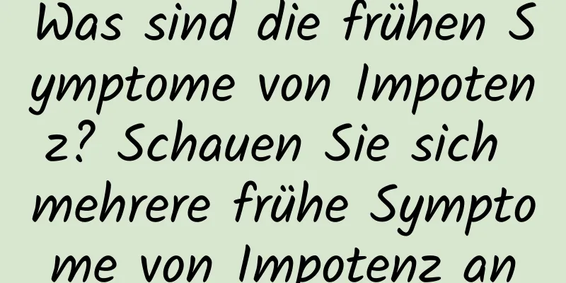 Was sind die frühen Symptome von Impotenz? Schauen Sie sich mehrere frühe Symptome von Impotenz an