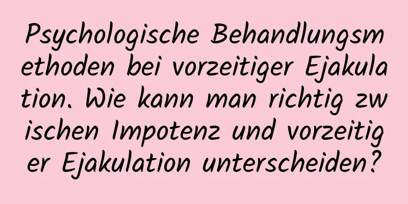 Psychologische Behandlungsmethoden bei vorzeitiger Ejakulation. Wie kann man richtig zwischen Impotenz und vorzeitiger Ejakulation unterscheiden?