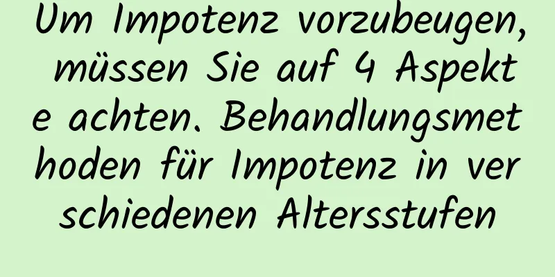 Um Impotenz vorzubeugen, müssen Sie auf 4 Aspekte achten. Behandlungsmethoden für Impotenz in verschiedenen Altersstufen