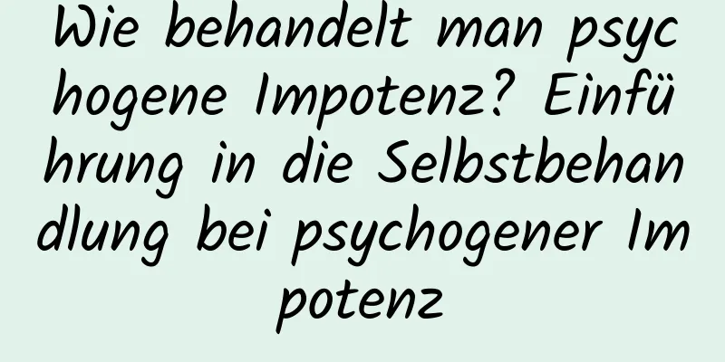 Wie behandelt man psychogene Impotenz? Einführung in die Selbstbehandlung bei psychogener Impotenz