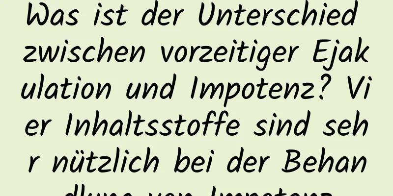 Was ist der Unterschied zwischen vorzeitiger Ejakulation und Impotenz? Vier Inhaltsstoffe sind sehr nützlich bei der Behandlung von Impotenz