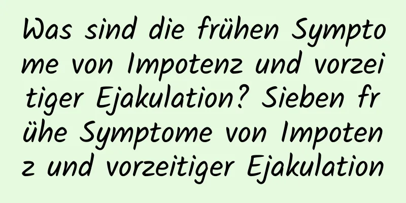 Was sind die frühen Symptome von Impotenz und vorzeitiger Ejakulation? Sieben frühe Symptome von Impotenz und vorzeitiger Ejakulation