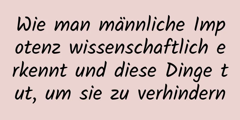 Wie man männliche Impotenz wissenschaftlich erkennt und diese Dinge tut, um sie zu verhindern