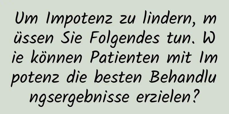 Um Impotenz zu lindern, müssen Sie Folgendes tun. Wie können Patienten mit Impotenz die besten Behandlungsergebnisse erzielen?