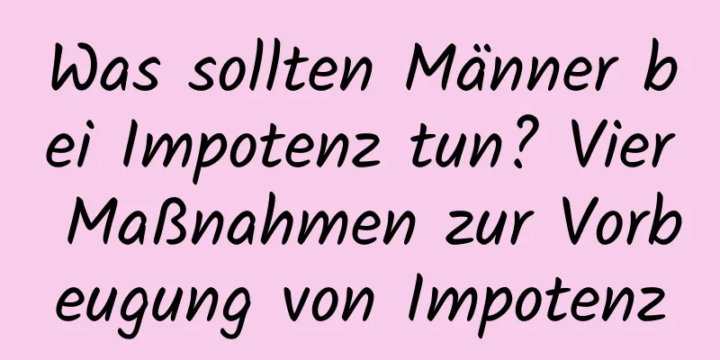 Was sollten Männer bei Impotenz tun? Vier Maßnahmen zur Vorbeugung von Impotenz