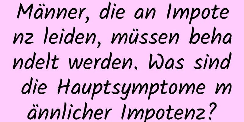 Männer, die an Impotenz leiden, müssen behandelt werden. Was sind die Hauptsymptome männlicher Impotenz?