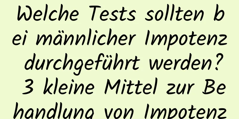 Welche Tests sollten bei männlicher Impotenz durchgeführt werden? 3 kleine Mittel zur Behandlung von Impotenz