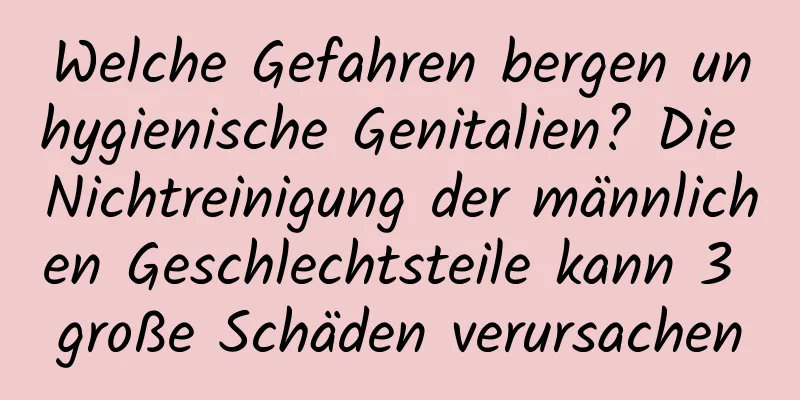 Welche Gefahren bergen unhygienische Genitalien? Die Nichtreinigung der männlichen Geschlechtsteile kann 3 große Schäden verursachen