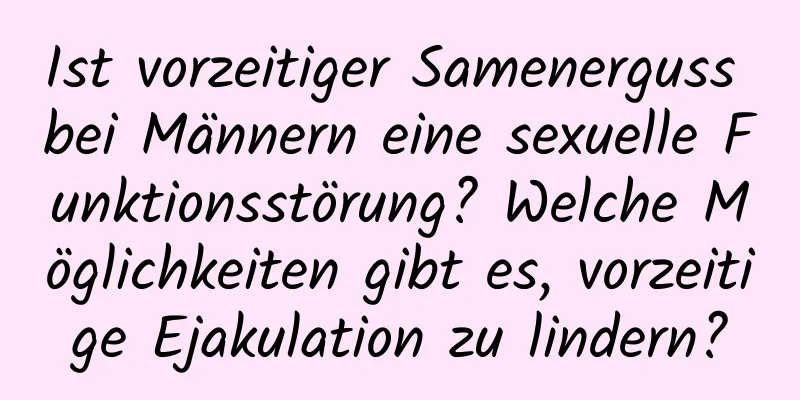 Ist vorzeitiger Samenerguss bei Männern eine sexuelle Funktionsstörung? Welche Möglichkeiten gibt es, vorzeitige Ejakulation zu lindern?