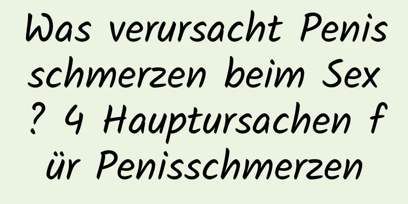 Was verursacht Penisschmerzen beim Sex? 4 Hauptursachen für Penisschmerzen