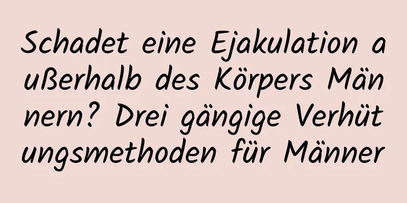 Schadet eine Ejakulation außerhalb des Körpers Männern? Drei gängige Verhütungsmethoden für Männer