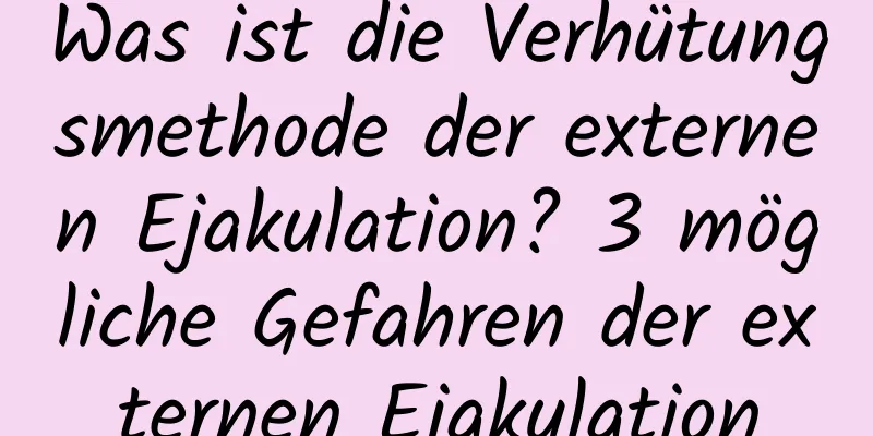 Was ist die Verhütungsmethode der externen Ejakulation? 3 mögliche Gefahren der externen Ejakulation