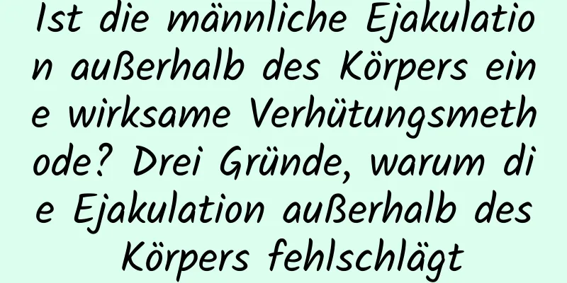 Ist die männliche Ejakulation außerhalb des Körpers eine wirksame Verhütungsmethode? Drei Gründe, warum die Ejakulation außerhalb des Körpers fehlschlägt