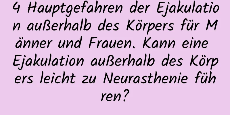 4 Hauptgefahren der Ejakulation außerhalb des Körpers für Männer und Frauen. Kann eine Ejakulation außerhalb des Körpers leicht zu Neurasthenie führen?