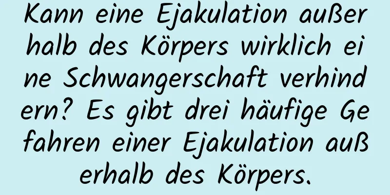 Kann eine Ejakulation außerhalb des Körpers wirklich eine Schwangerschaft verhindern? Es gibt drei häufige Gefahren einer Ejakulation außerhalb des Körpers.