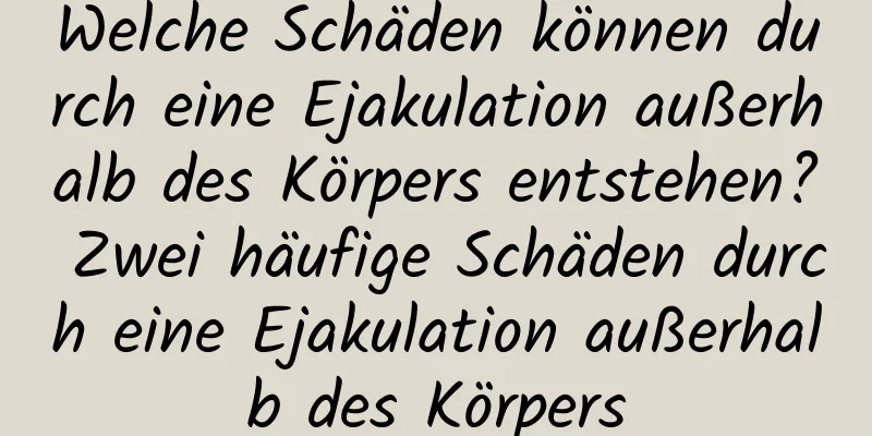 Welche Schäden können durch eine Ejakulation außerhalb des Körpers entstehen? Zwei häufige Schäden durch eine Ejakulation außerhalb des Körpers