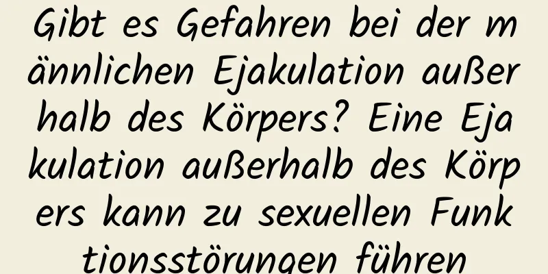 Gibt es Gefahren bei der männlichen Ejakulation außerhalb des Körpers? Eine Ejakulation außerhalb des Körpers kann zu sexuellen Funktionsstörungen führen