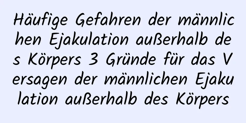 Häufige Gefahren der männlichen Ejakulation außerhalb des Körpers 3 Gründe für das Versagen der männlichen Ejakulation außerhalb des Körpers