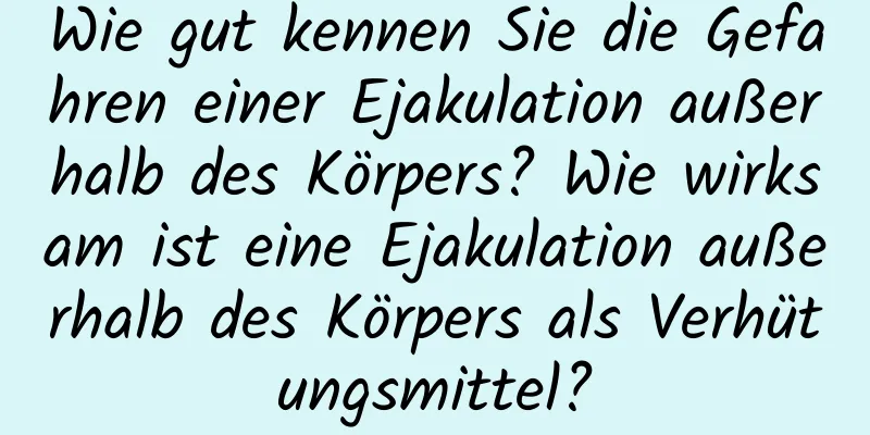 Wie gut kennen Sie die Gefahren einer Ejakulation außerhalb des Körpers? Wie wirksam ist eine Ejakulation außerhalb des Körpers als Verhütungsmittel?