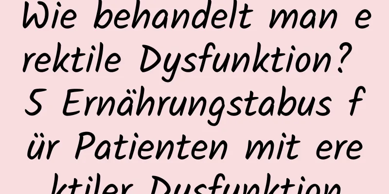 Wie behandelt man erektile Dysfunktion? 5 Ernährungstabus für Patienten mit erektiler Dysfunktion