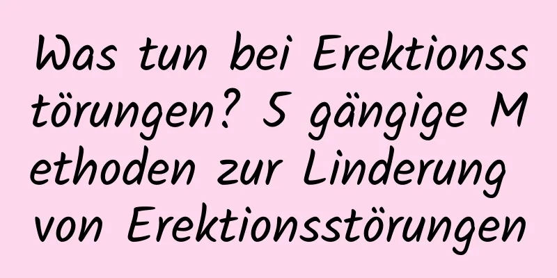 Was tun bei Erektionsstörungen? 5 gängige Methoden zur Linderung von Erektionsstörungen