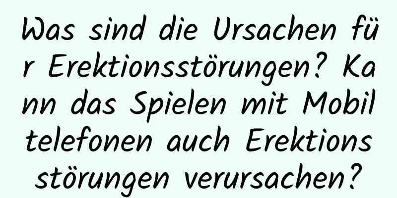 Was sind die Ursachen für Erektionsstörungen? Kann das Spielen mit Mobiltelefonen auch Erektionsstörungen verursachen?