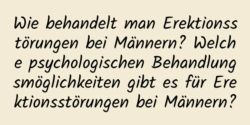 Wie behandelt man Erektionsstörungen bei Männern? Welche psychologischen Behandlungsmöglichkeiten gibt es für Erektionsstörungen bei Männern?