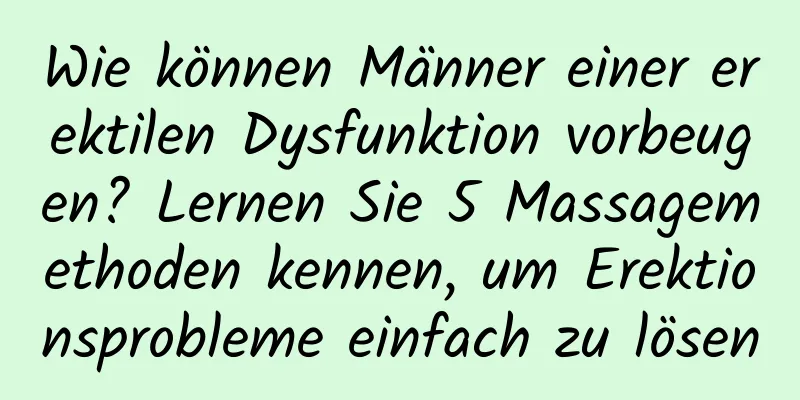 Wie können Männer einer erektilen Dysfunktion vorbeugen? Lernen Sie 5 Massagemethoden kennen, um Erektionsprobleme einfach zu lösen