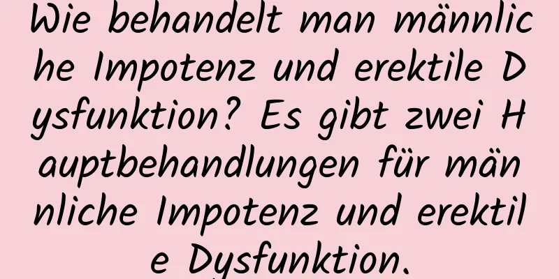 Wie behandelt man männliche Impotenz und erektile Dysfunktion? Es gibt zwei Hauptbehandlungen für männliche Impotenz und erektile Dysfunktion.