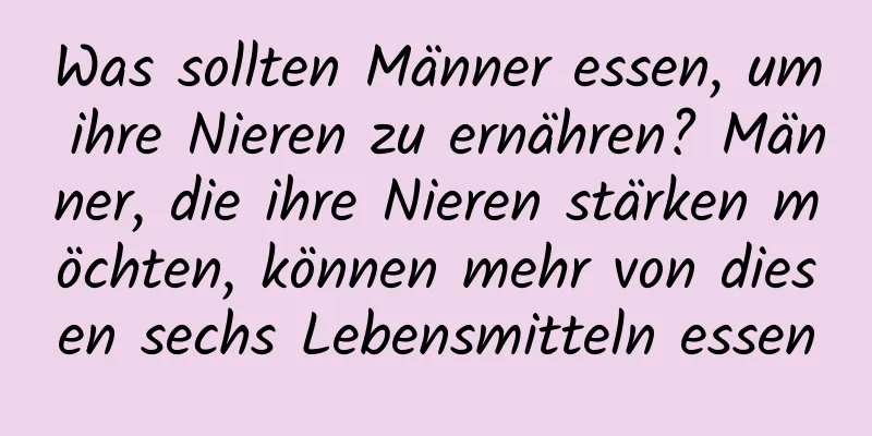 Was sollten Männer essen, um ihre Nieren zu ernähren? Männer, die ihre Nieren stärken möchten, können mehr von diesen sechs Lebensmitteln essen