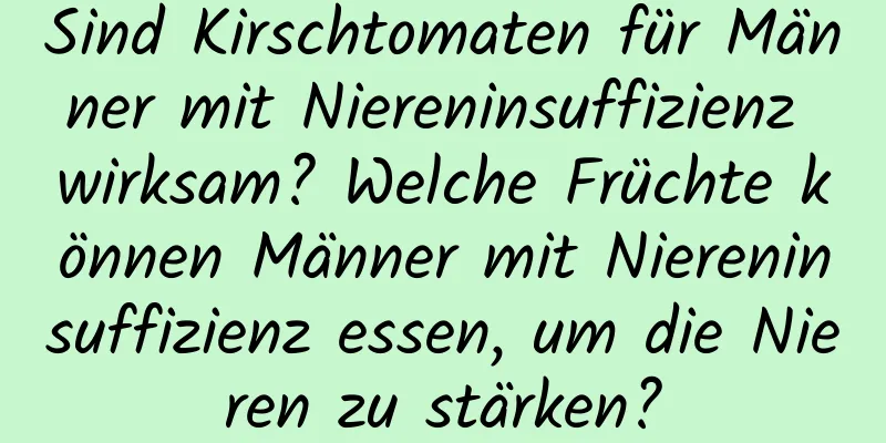 Sind Kirschtomaten für Männer mit Niereninsuffizienz wirksam? Welche Früchte können Männer mit Niereninsuffizienz essen, um die Nieren zu stärken?