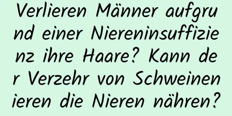 Verlieren Männer aufgrund einer Niereninsuffizienz ihre Haare? Kann der Verzehr von Schweinenieren die Nieren nähren?