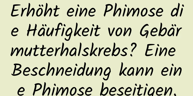 Erhöht eine Phimose die Häufigkeit von Gebärmutterhalskrebs? Eine Beschneidung kann eine Phimose beseitigen.