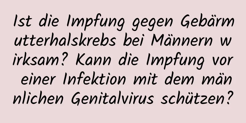 Ist die Impfung gegen Gebärmutterhalskrebs bei Männern wirksam? Kann die Impfung vor einer Infektion mit dem männlichen Genitalvirus schützen?