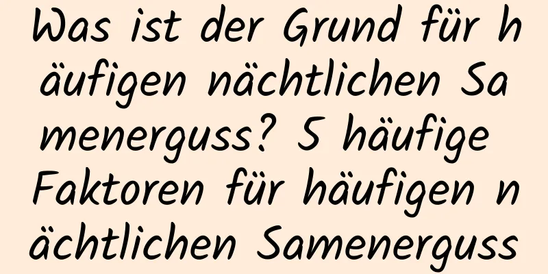 Was ist der Grund für häufigen nächtlichen Samenerguss? 5 häufige Faktoren für häufigen nächtlichen Samenerguss