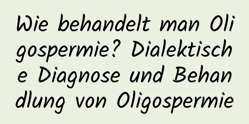 Wie behandelt man Oligospermie? Dialektische Diagnose und Behandlung von Oligospermie