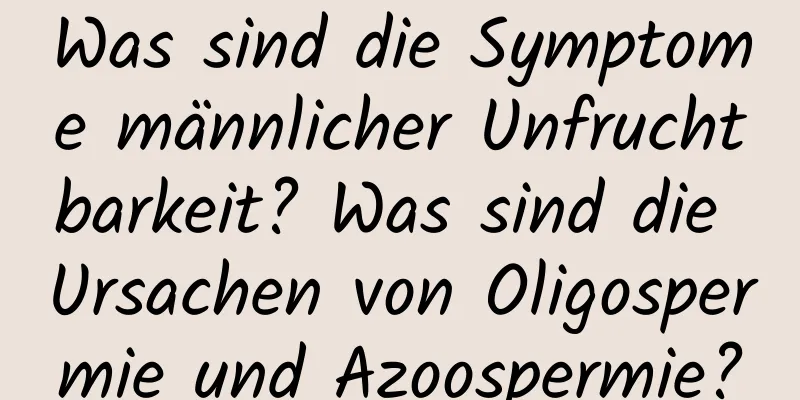 Was sind die Symptome männlicher Unfruchtbarkeit? Was sind die Ursachen von Oligospermie und Azoospermie?