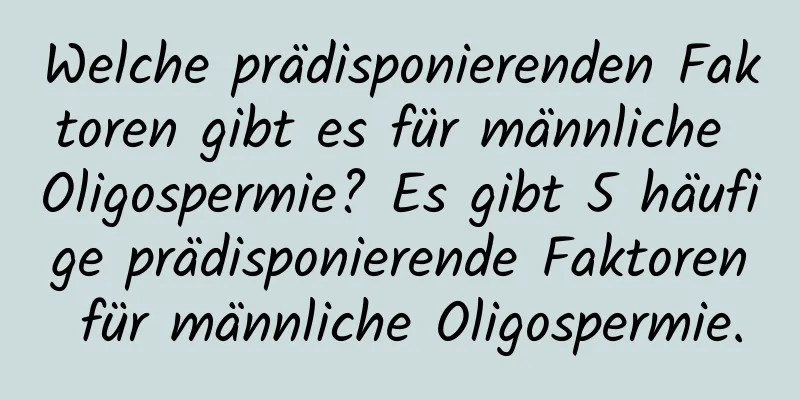 Welche prädisponierenden Faktoren gibt es für männliche Oligospermie? Es gibt 5 häufige prädisponierende Faktoren für männliche Oligospermie.