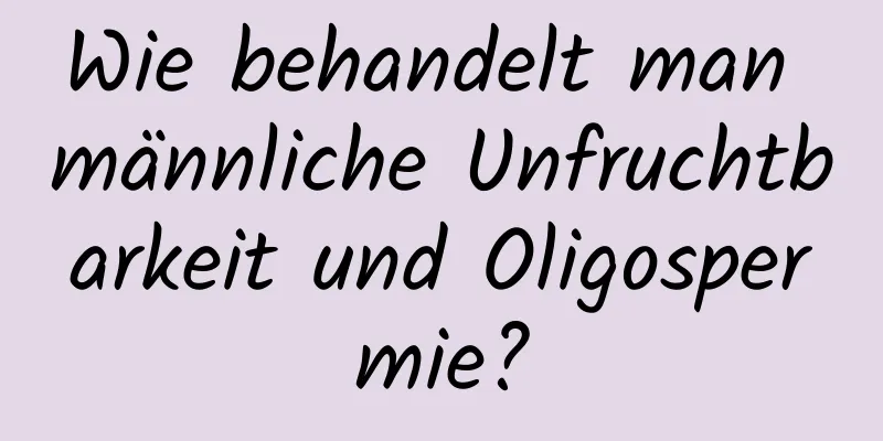 Wie behandelt man männliche Unfruchtbarkeit und Oligospermie?