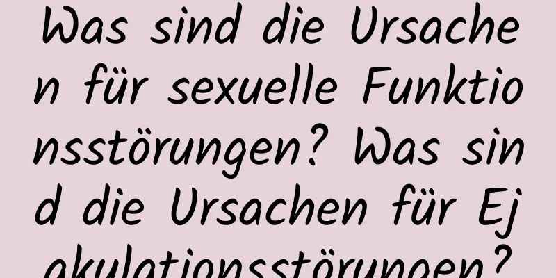 Was sind die Ursachen für sexuelle Funktionsstörungen? Was sind die Ursachen für Ejakulationsstörungen?